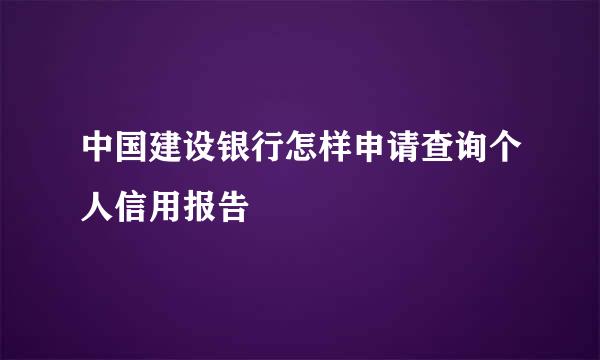 中国建设银行怎样申请查询个人信用报告