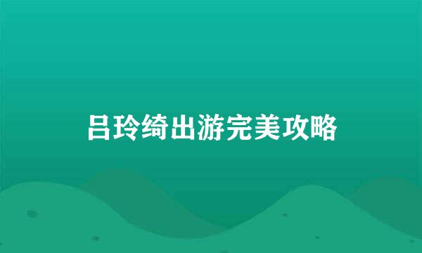 吕玲绮出游完美攻略