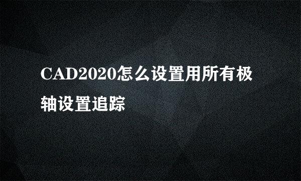 CAD2020怎么设置用所有极轴设置追踪