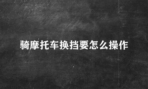 骑摩托车换挡要怎么操作