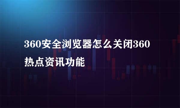 360安全浏览器怎么关闭360热点资讯功能