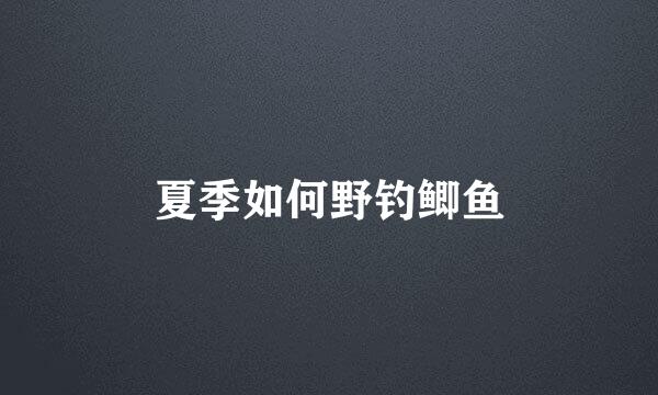 夏季如何野钓鲫鱼