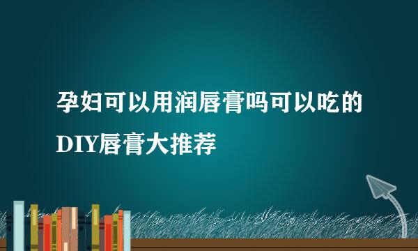 孕妇可以用润唇膏吗可以吃的DIY唇膏大推荐