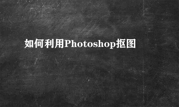 如何利用Photoshop抠图