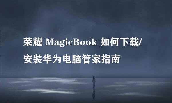 荣耀 MagicBook 如何下载/安装华为电脑管家指南