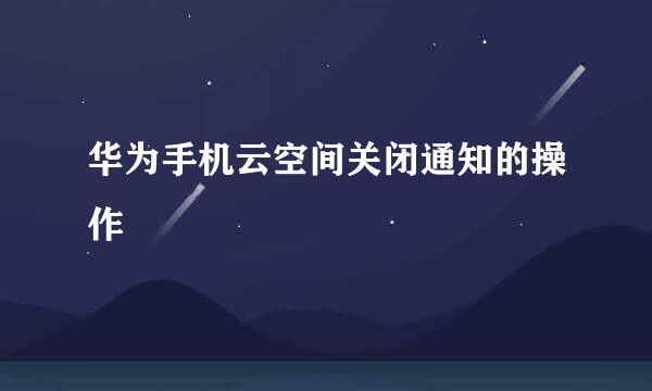 华为手机云空间关闭通知的操作