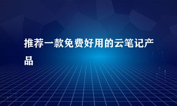推荐一款免费好用的云笔记产品