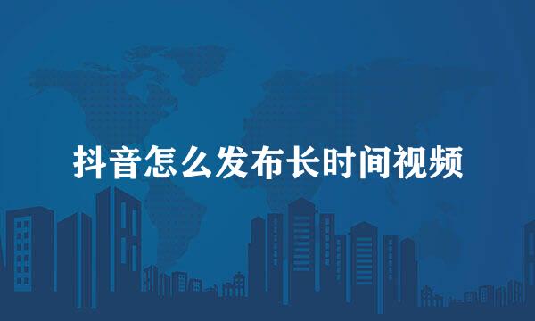 抖音怎么发布长时间视频