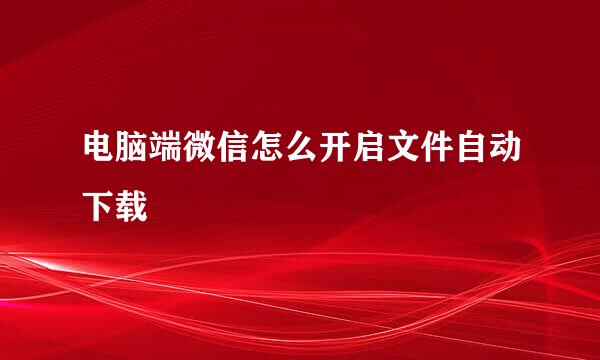 电脑端微信怎么开启文件自动下载