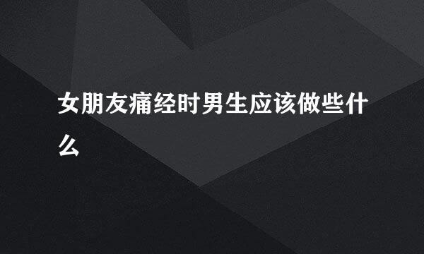 女朋友痛经时男生应该做些什么