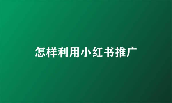 怎样利用小红书推广