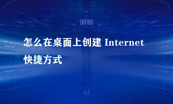怎么在桌面上创建 Internet 快捷方式
