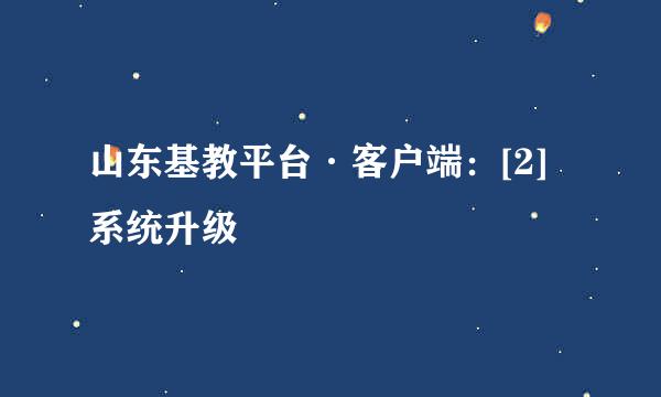 山东基教平台·客户端：[2]系统升级