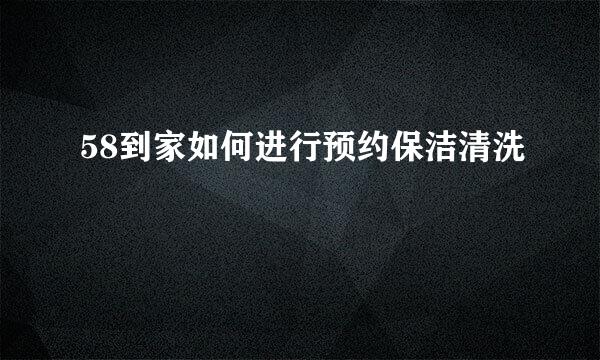 58到家如何进行预约保洁清洗