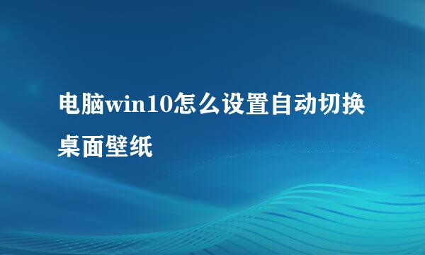 电脑win10怎么设置自动切换桌面壁纸