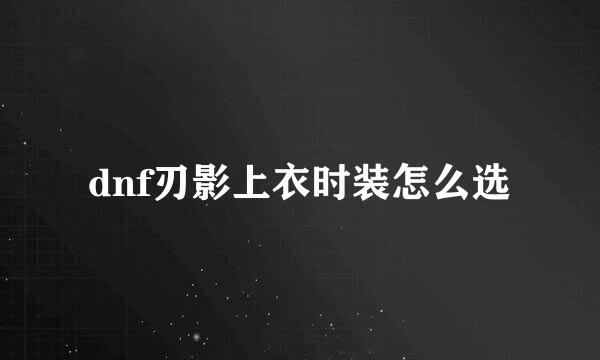 dnf刃影上衣时装怎么选