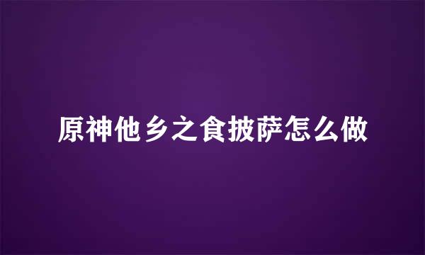 原神他乡之食披萨怎么做
