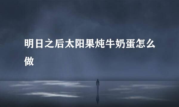 明日之后太阳果炖牛奶蛋怎么做
