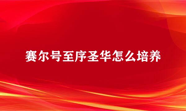 赛尔号至序圣华怎么培养