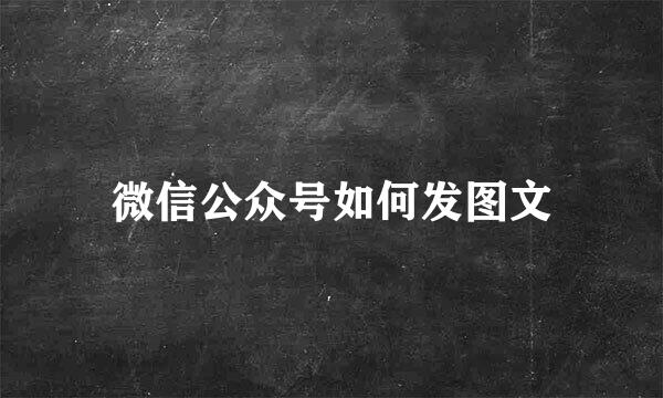 微信公众号如何发图文