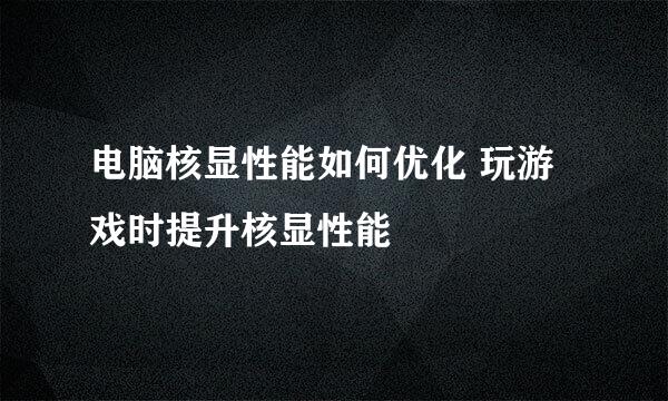 电脑核显性能如何优化 玩游戏时提升核显性能