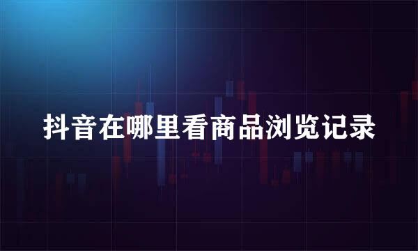 抖音在哪里看商品浏览记录