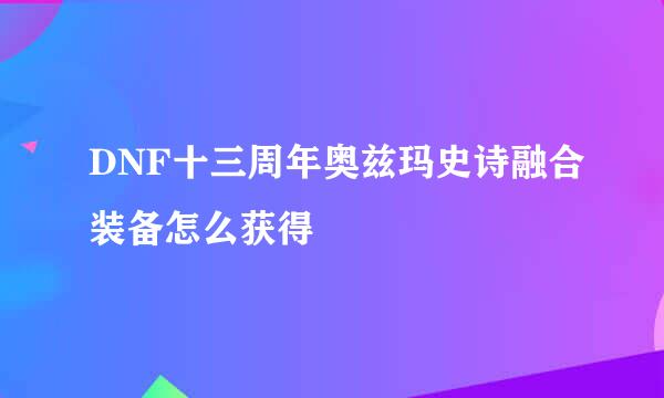 DNF十三周年奥兹玛史诗融合装备怎么获得