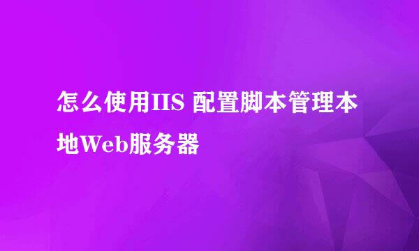 怎么使用IIS 配置脚本管理本地Web服务器