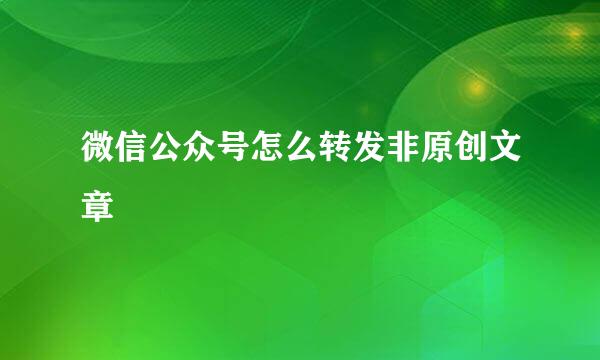 微信公众号怎么转发非原创文章