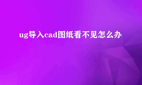 ug导入cad图纸看不见怎么办