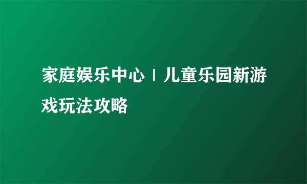 家庭娱乐中心｜儿童乐园新游戏玩法攻略
