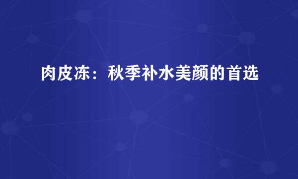 肉皮冻：秋季补水美颜的首选