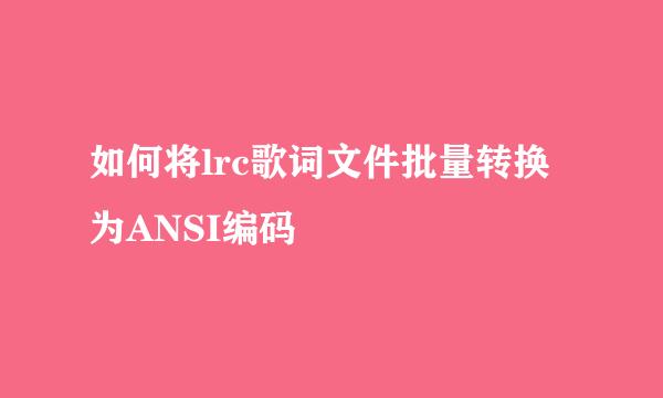 如何将lrc歌词文件批量转换为ANSI编码