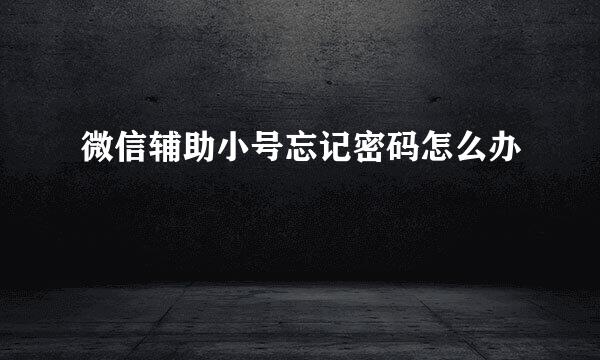 微信辅助小号忘记密码怎么办