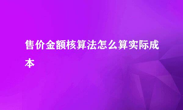 售价金额核算法怎么算实际成本