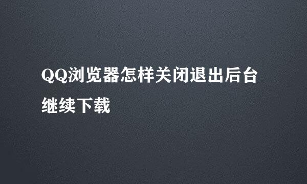 QQ浏览器怎样关闭退出后台继续下载