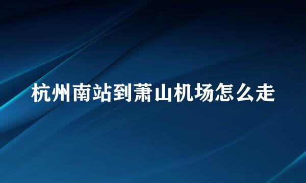 杭州南站到萧山机场怎么走