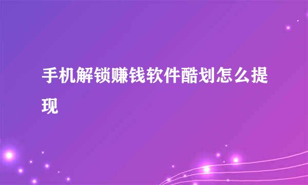 手机解锁赚钱软件酷划怎么提现
