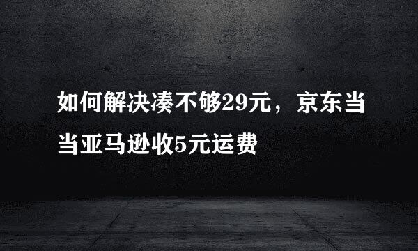 如何解决凑不够29元，京东当当亚马逊收5元运费