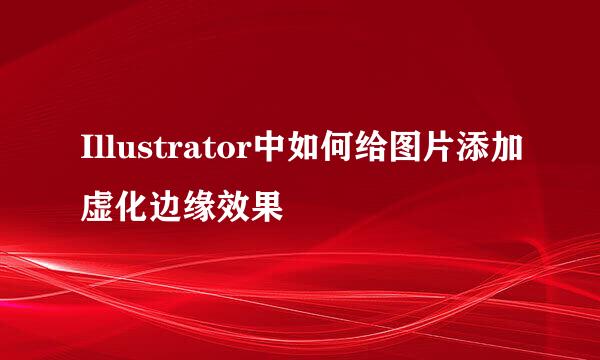 Illustrator中如何给图片添加虚化边缘效果