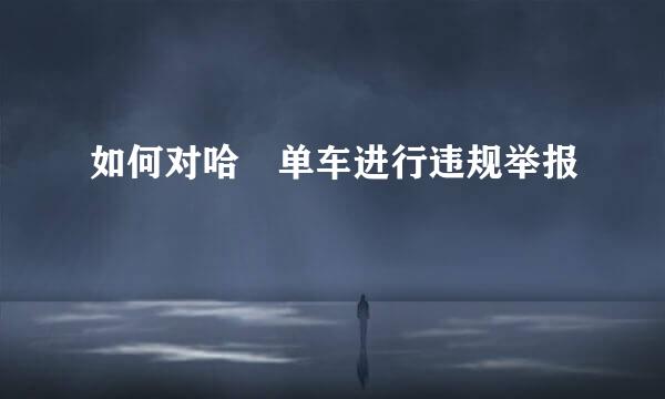 如何对哈啰单车进行违规举报