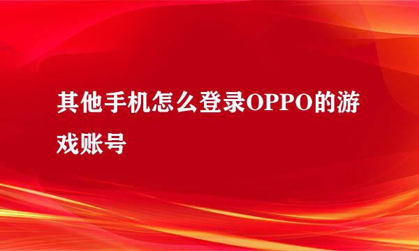 其他手机怎么登录OPPO的游戏账号