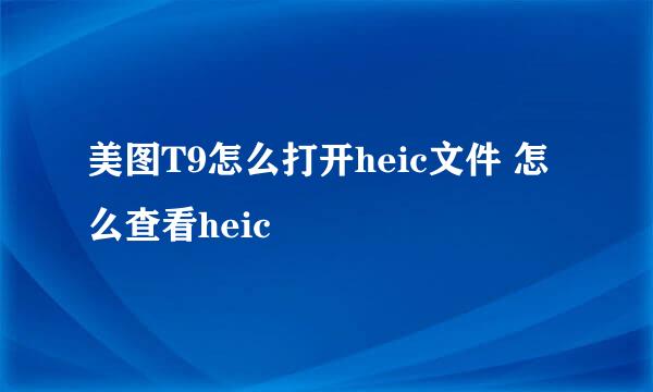 美图T9怎么打开heic文件 怎么查看heic