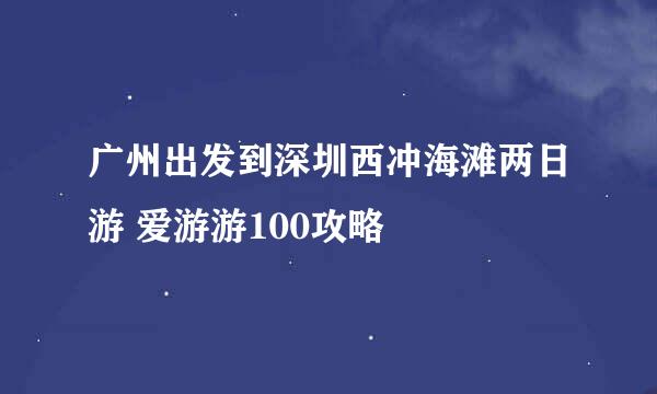 广州出发到深圳西冲海滩两日游 爱游游100攻略