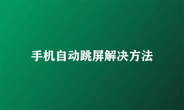 手机自动跳屏解决方法