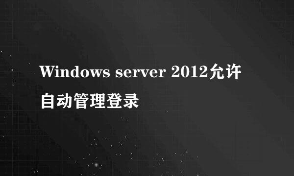 Windows server 2012允许自动管理登录