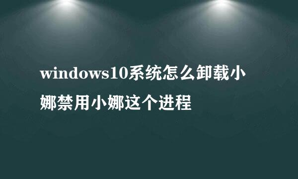 windows10系统怎么卸载小娜禁用小娜这个进程