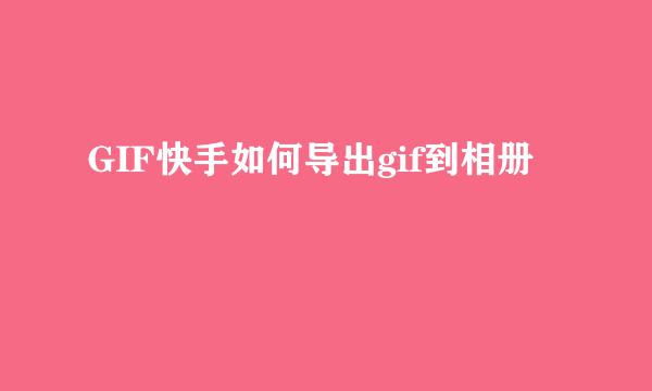GIF快手如何导出gif到相册