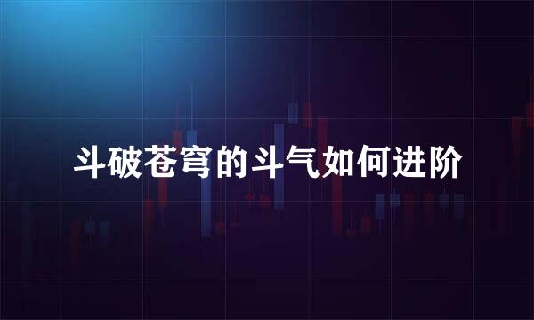 斗破苍穹的斗气如何进阶