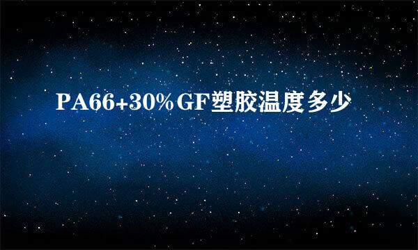 PA66+30%GF塑胶温度多少